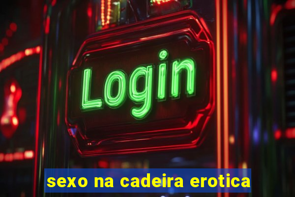 sexo na cadeira erotica